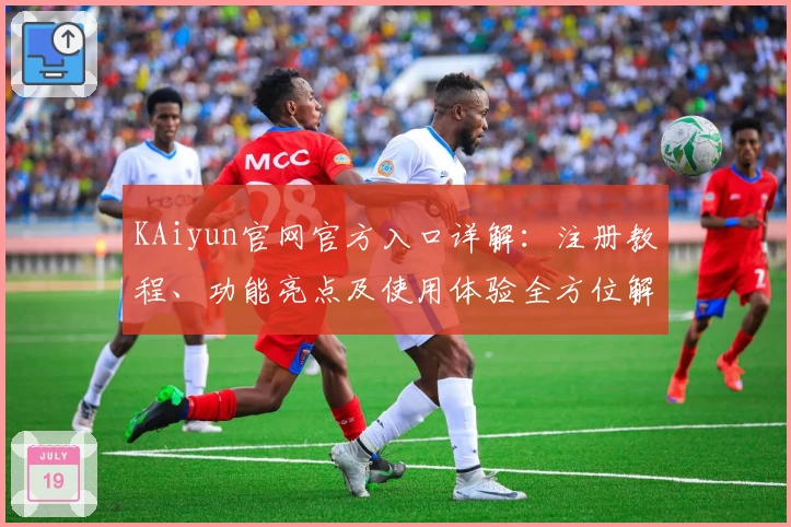 KAiyun官网官方入口详解：注册教程、功能亮点及使用体验全方位解析