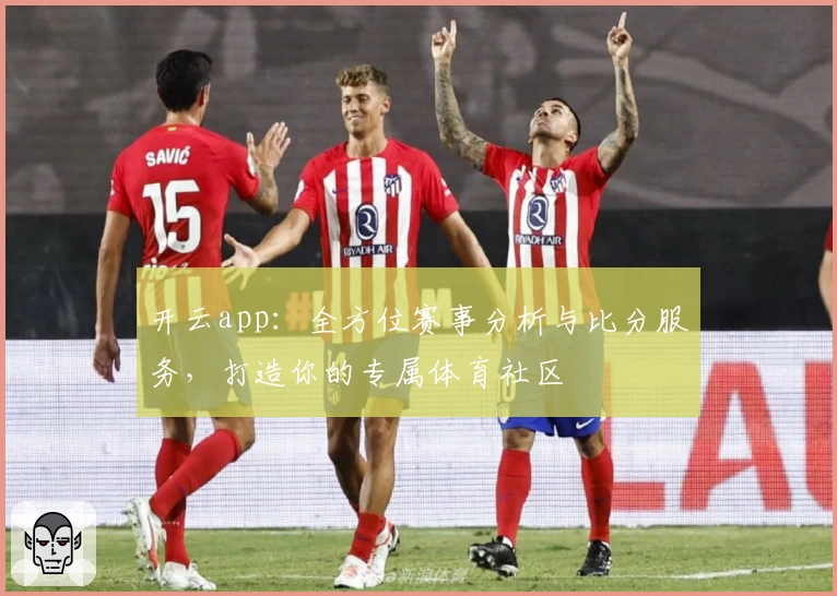 开云app：全方位赛事分析与比分服务，打造你的专属体育社区