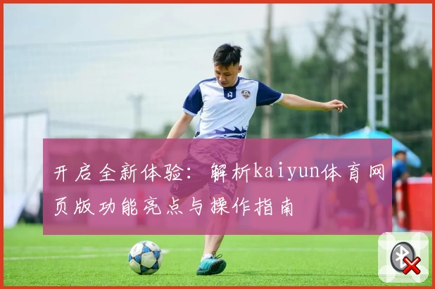 开启全新体验：解析kaiyun体育网页版功能亮点与操作指南