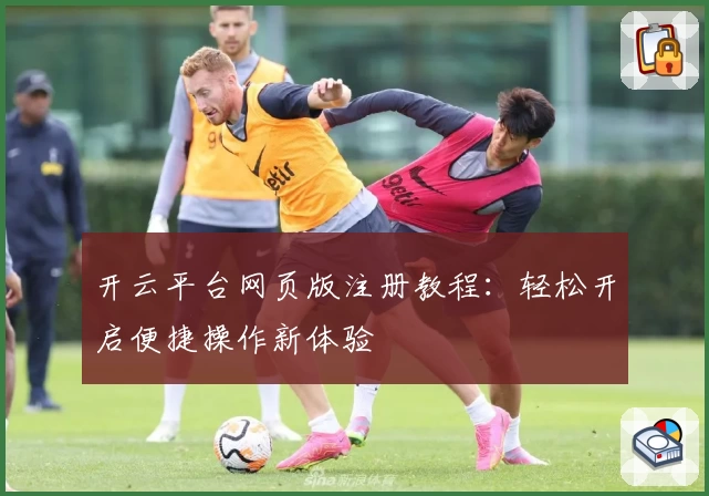 开云平台网页版注册教程：轻松开启便捷操作新体验