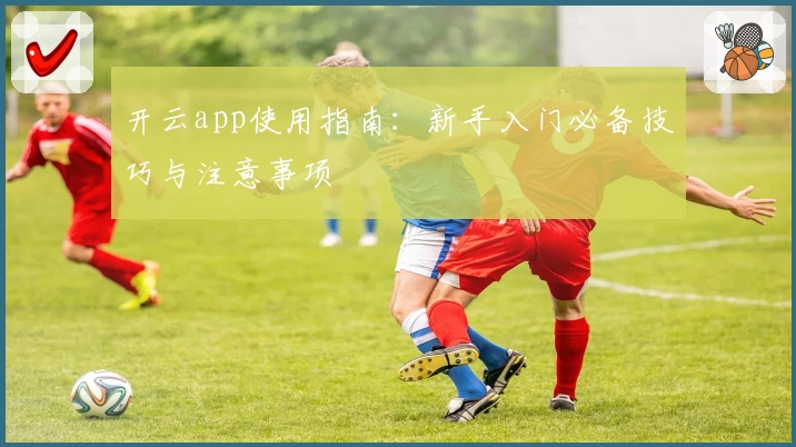 开云app使用指南：新手入门必备技巧与注意事项