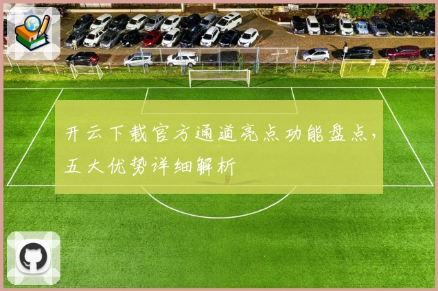 开云下载官方通道亮点功能盘点,五大优势详细解析