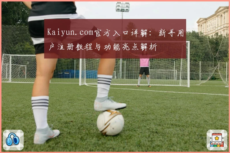 Kaiyun.com官方入口详解:新手用户注册教程与功能亮点解析