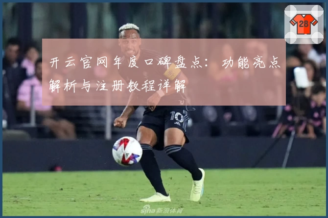 开云官网年度口碑盘点：功能亮点解析与注册教程详解