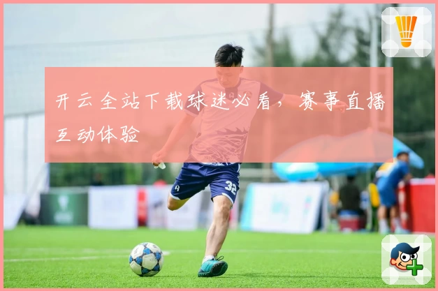 开云全站下载球迷必看，赛事直播互动体验