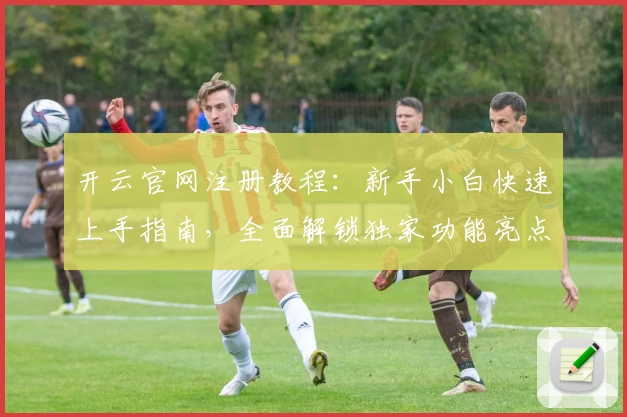 开云官网注册教程:新手小白快速上手指南,全面解锁独家功能亮点