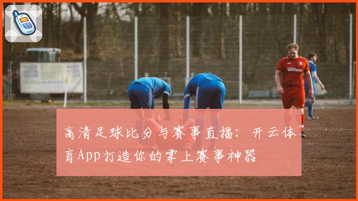 高清足球比分与赛事直播：开云体育App打造你的掌上赛事神器