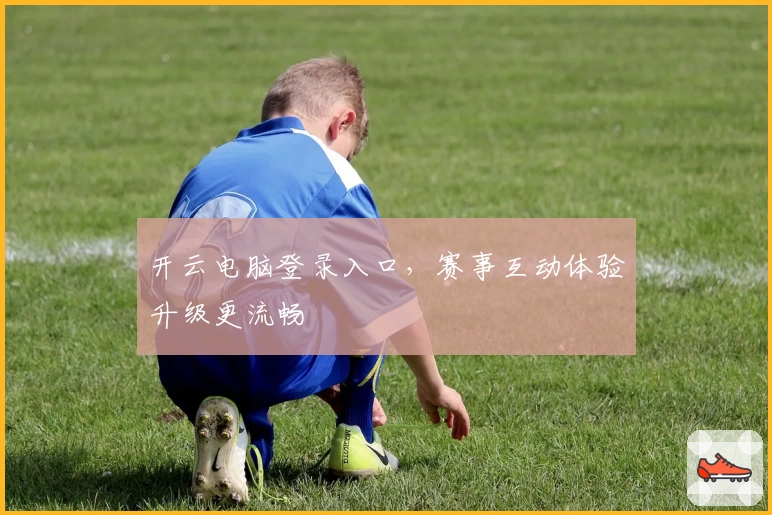 开云电脑登录入口，赛事互动体验升级更流畅