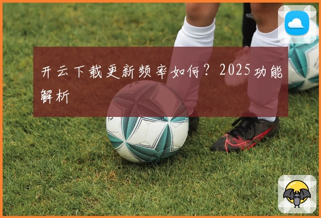 开云下载更新频率如何？2025功能解析