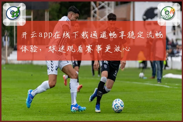 开云app在线下载通道畅享稳定流畅体验，球迷观看赛事更放心