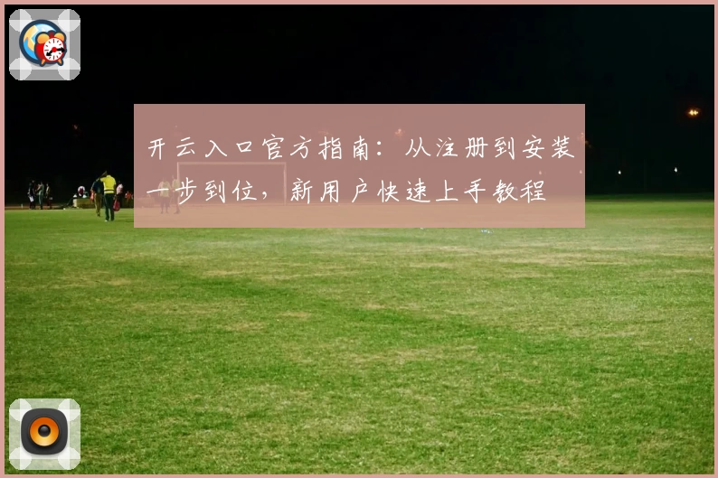 开云入口官方指南：从注册到安装一步到位，新用户快速上手教程