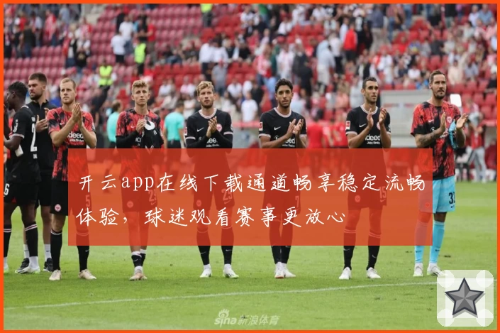 开云app在线下载通道畅享稳定流畅体验，球迷观看赛事更放心