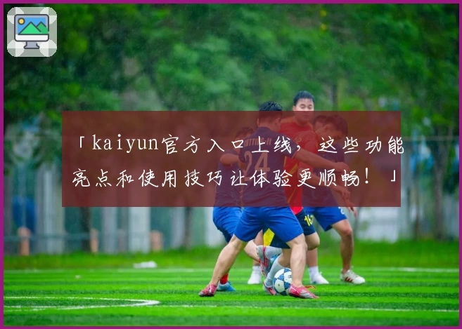 「kaiyun官方入口上线，这些功能亮点和使用技巧让体验更顺畅！」
