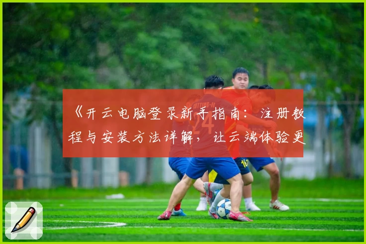 《开云电脑登录新手指南：注册教程与安装方法详解，让云端体验更简单》