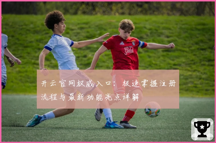 开云官网权威入口：极速掌握注册流程与最新功能亮点详解