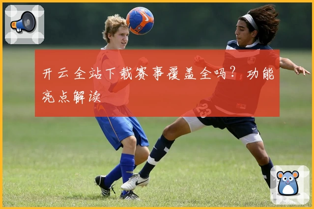 开云全站下载赛事覆盖全吗？功能亮点解读