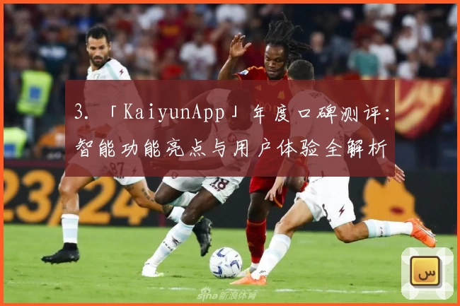3. 「KaiyunApp」年度口碑测评：智能功能亮点与用户体验全解析