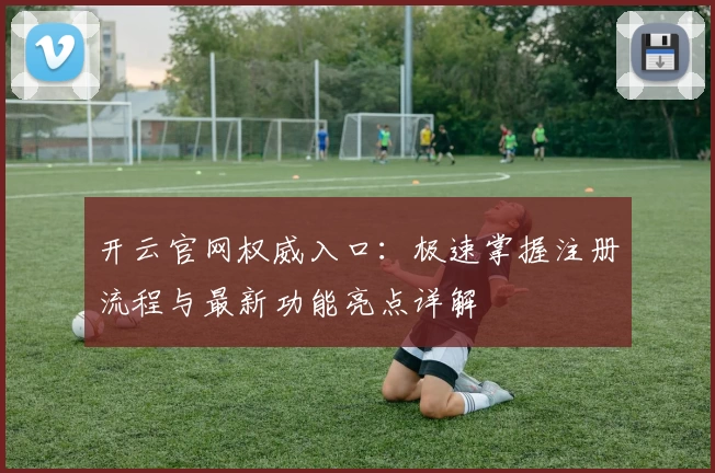 开云官网权威入口：极速掌握注册流程与最新功能亮点详解