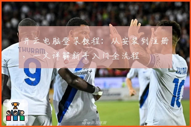 开云电脑登录教程:从安装到注册,一文详解新手入门全流程