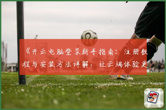 《开云电脑登录新手指南:注册教程与安装方法详解,让云端体验更简单》