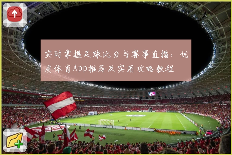 实时掌握足球比分与赛事直播，优质体育App推荐及实用攻略教程