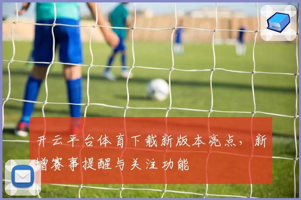 开云平台体育下载新版本亮点，新增赛事提醒与关注功能