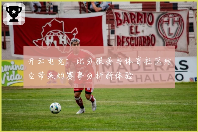 开云电竞：比分服务与体育社区结合带来的赛事分析新体验