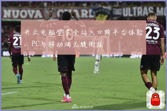 开云电脑登录全站入口跨平台体验，PC与移动端无缝衔接