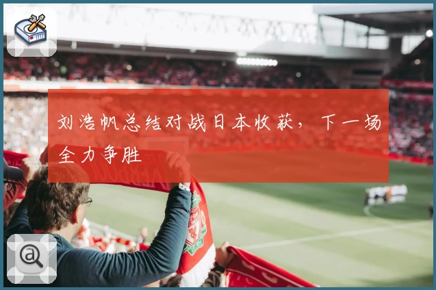 刘浩帆总结对战日本收获,下一场全力争胜