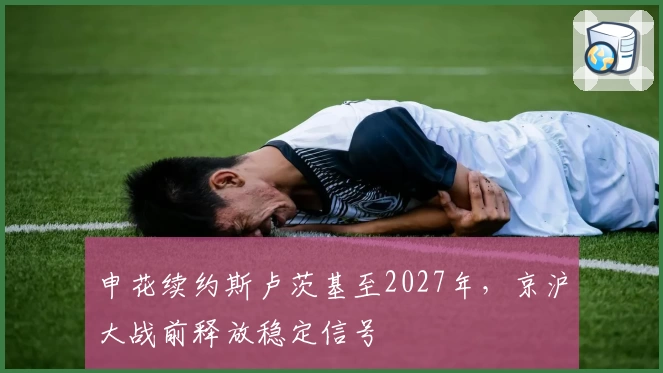 申花续约斯卢茨基至2027年，京沪大战前释放稳定信号