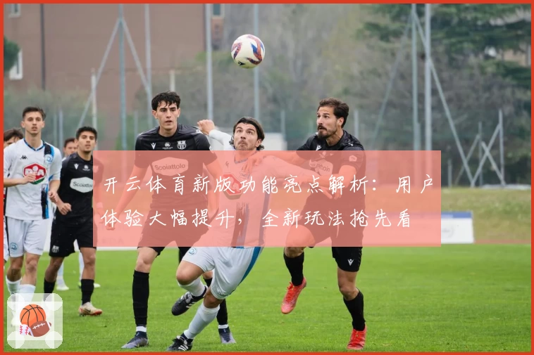 开云体育新版功能亮点解析：用户体验大幅提升，全新玩法抢先看
