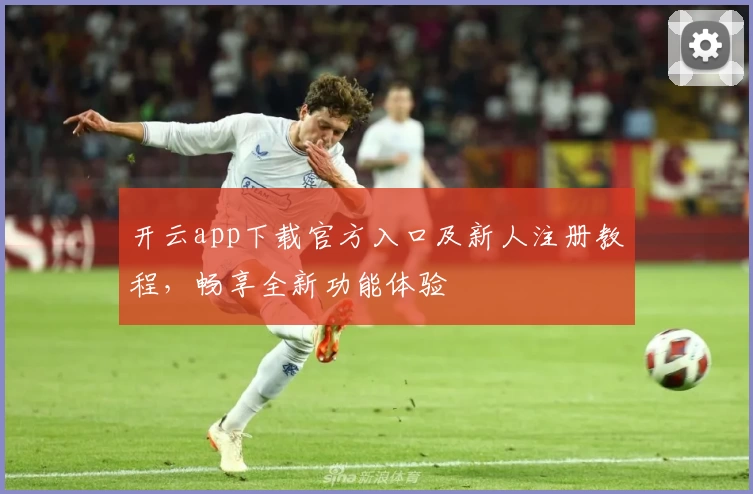 开云app下载官方入口及新人注册教程，畅享全新功能体验