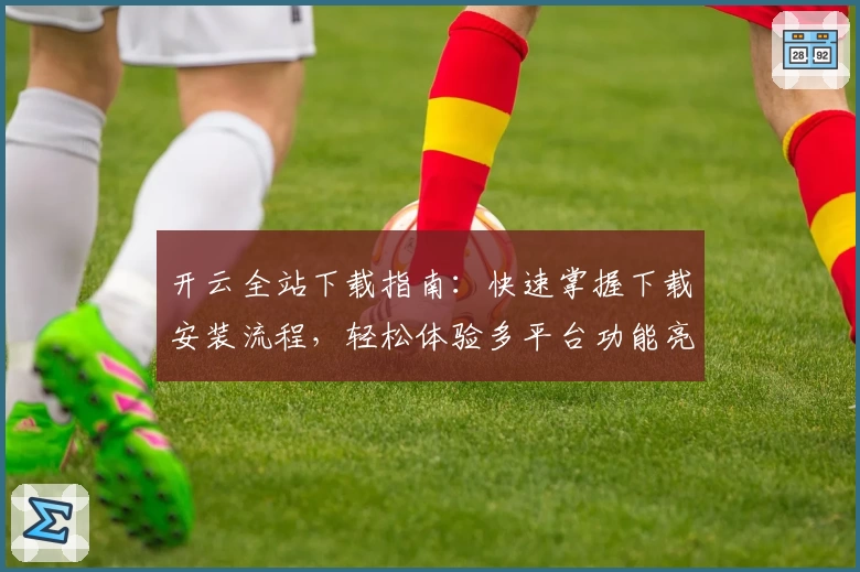 开云全站下载指南:快速掌握下载安装流程,轻松体验多平台功能亮点