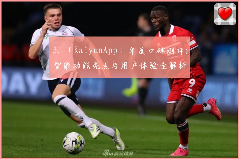 3. 「KaiyunApp」年度口碑测评：智能功能亮点与用户体验全解析