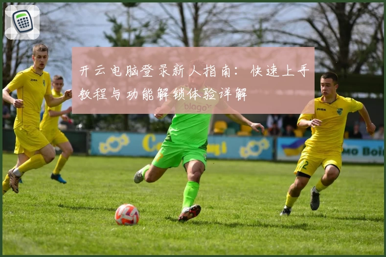 开云电脑登录新人指南：快速上手教程与功能解锁体验详解
