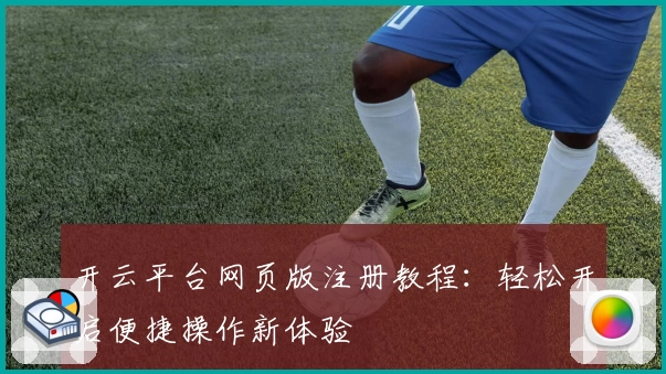 开云平台网页版注册教程：轻松开启便捷操作新体验