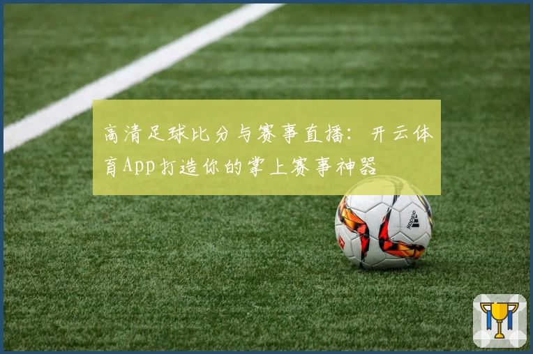 高清足球比分与赛事直播:开云体育App打造你的掌上赛事神器