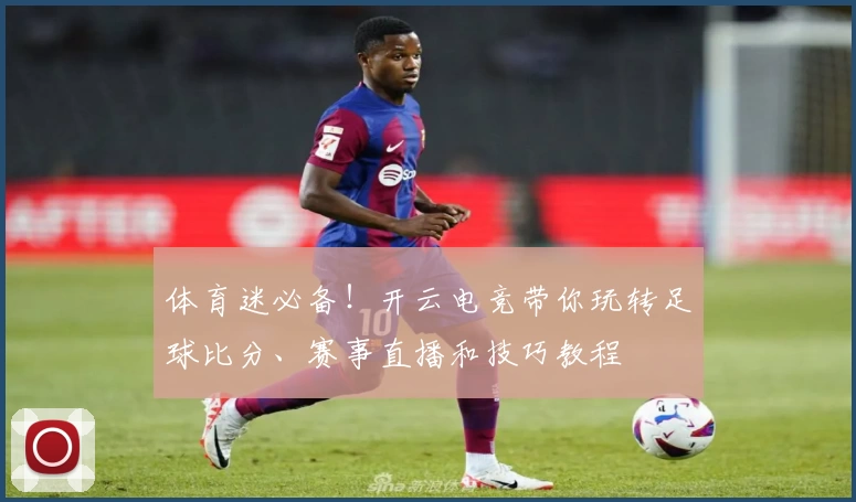 体育迷必备！开云电竞带你玩转足球比分、赛事直播和技巧教程