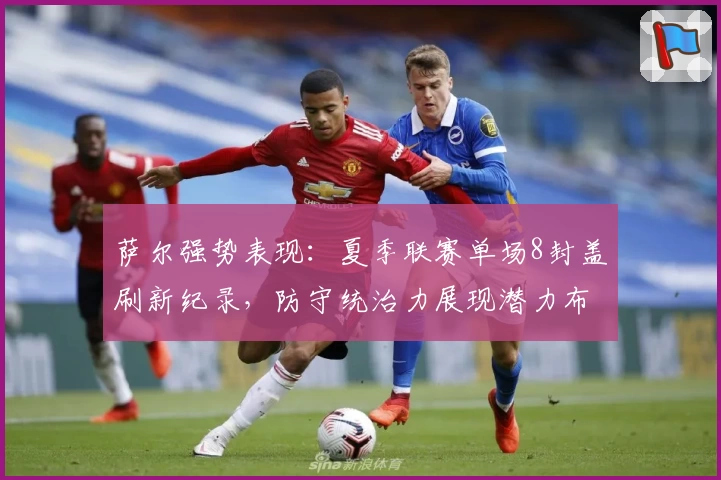 萨尔强势表现：夏季联赛单场8封盖刷新纪录，防守统治力展现潜力布局