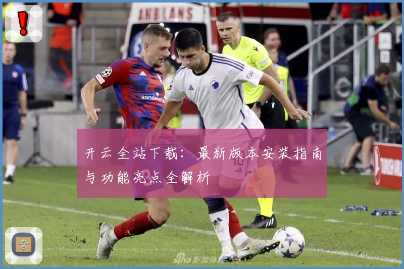 开云全站下载：最新版本安装指南与功能亮点全解析