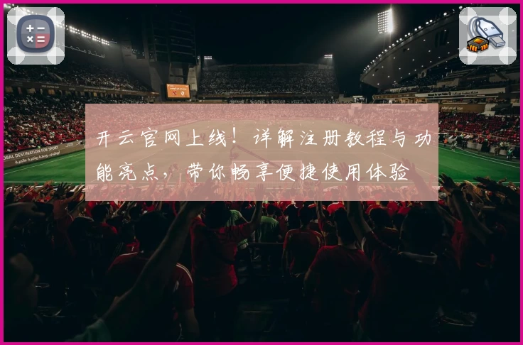 开云官网上线！详解注册教程与功能亮点，带你畅享便捷使用体验