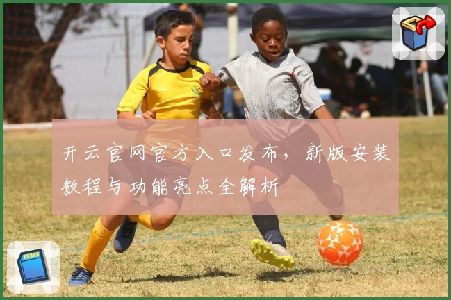 开云官网官方入口发布,新版安装教程与功能亮点全解析