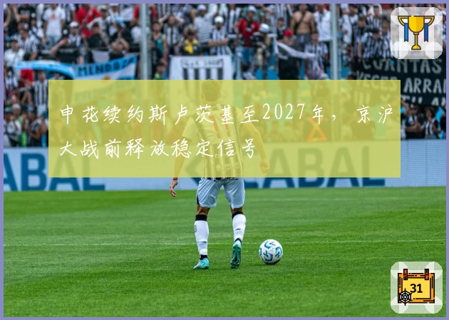 申花续约斯卢茨基至2027年,京沪大战前释放稳定信号