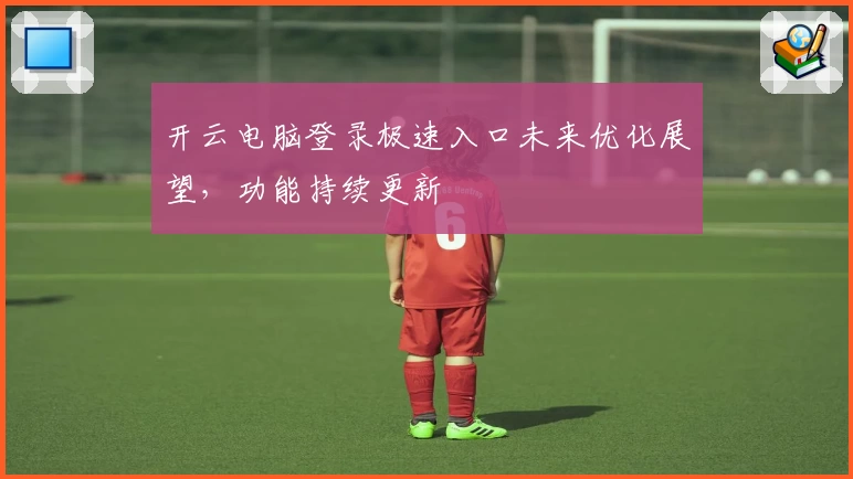 开云电脑登录极速入口未来优化展望，功能持续更新