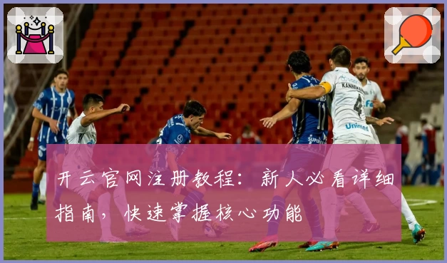 开云官网注册教程：新人必看详细指南，快速掌握核心功能