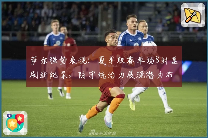 萨尔强势表现:夏季联赛单场8封盖刷新纪录,防守统治力展现潜力布局