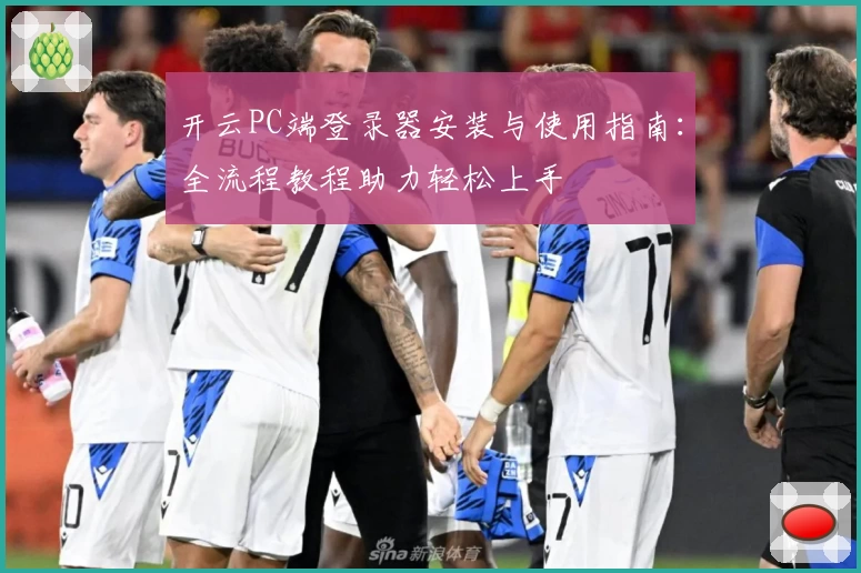 开云PC端登录器安装与使用指南:全流程教程助力轻松上手