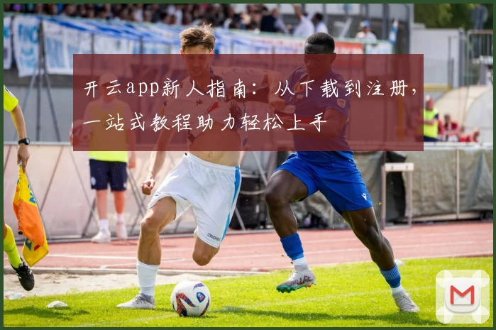开云app新人指南:从下载到注册,一站式教程助力轻松上手